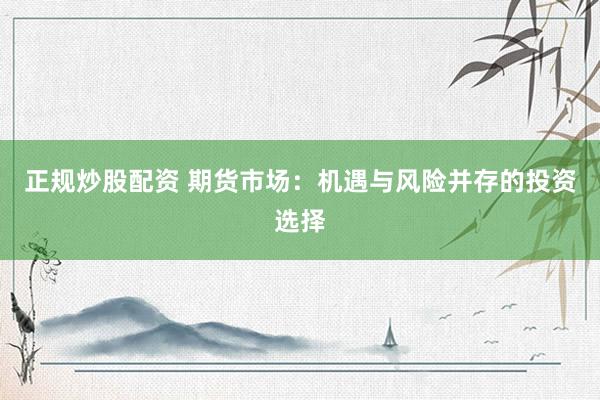 正规炒股配资 期货市场：机遇与风险并存的投资选择