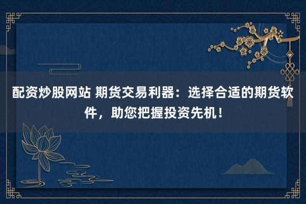 配资炒股网站 期货交易利器：选择合适的期货软件，助您把握投资先机！