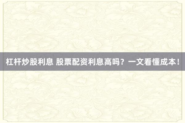 杠杆炒股利息 股票配资利息高吗？一文看懂成本！