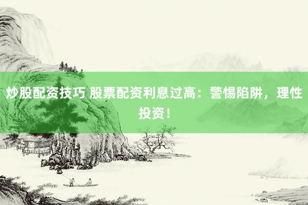 炒股配资技巧 股票配资利息过高：警惕陷阱，理性投资！