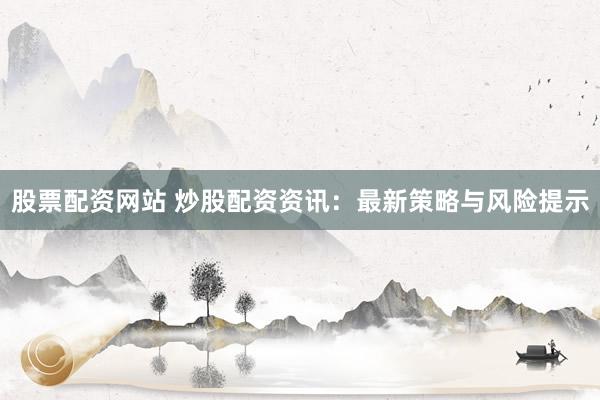 股票配资网站 炒股配资资讯：最新策略与风险提示