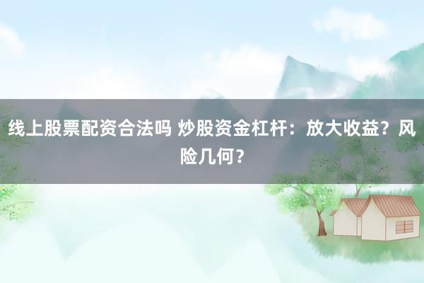 线上股票配资合法吗 炒股资金杠杆：放大收益？风险几何？