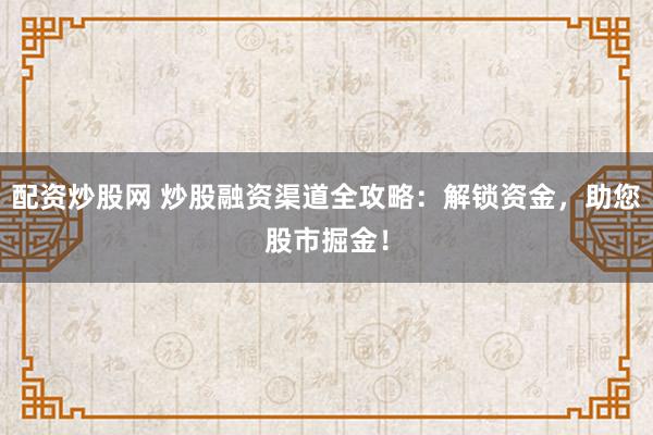 配资炒股网 炒股融资渠道全攻略：解锁资金，助您股市掘金！