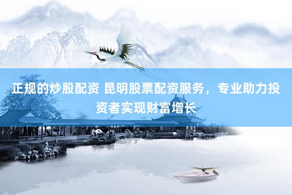 正规的炒股配资 昆明股票配资服务，专业助力投资者实现财富增长