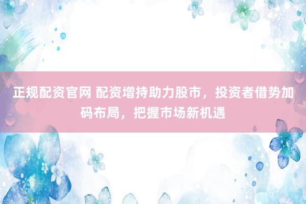 正规配资官网 配资增持助力股市，投资者借势加码布局，把握市场新机遇