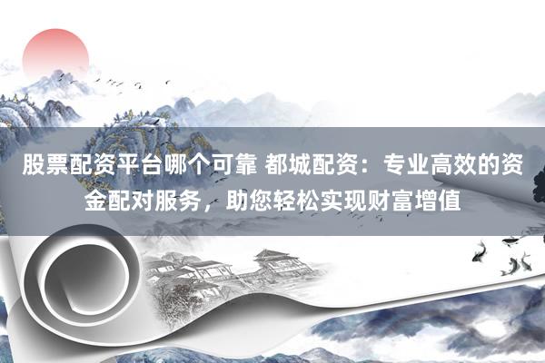 股票配资平台哪个可靠 都城配资：专业高效的资金配对服务，助您轻松实现财富增值