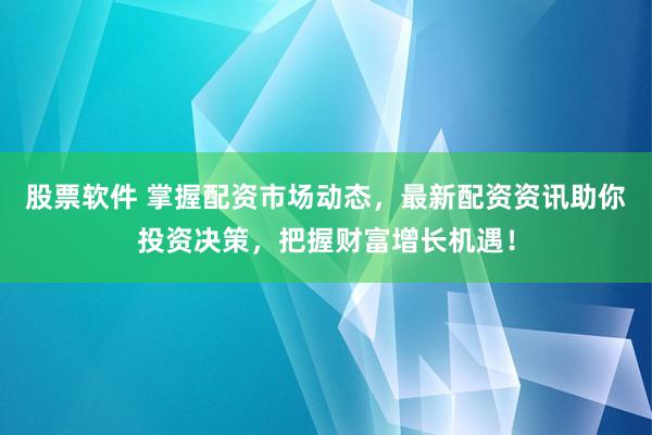 股票软件 掌握配资市场动态，最新配资资讯助你投资决策，把握财富增长机遇！