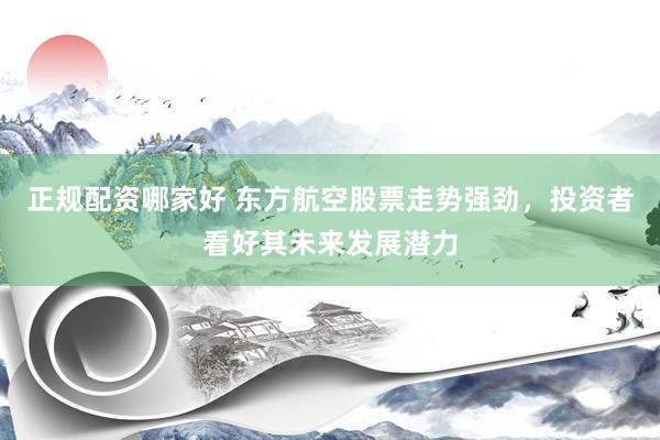 正规配资哪家好 东方航空股票走势强劲，投资者看好其未来发展潜力