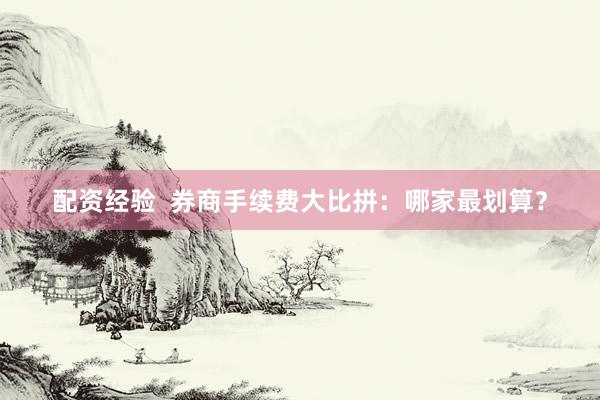 配资经验  券商手续费大比拼：哪家最划算？