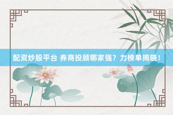 配资炒股平台 券商投顾哪家强？力榜单揭晓！