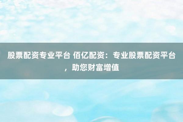 股票配资专业平台 佰亿配资：专业股票配资平台，助您财富增值