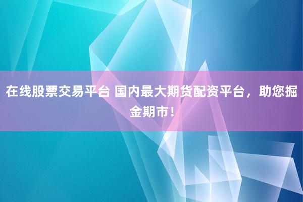 在线股票交易平台 国内最大期货配资平台，助您掘金期市！