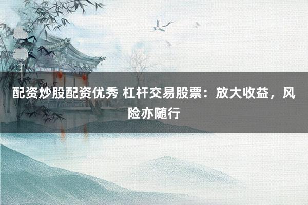 配资炒股配资优秀 杠杆交易股票：放大收益，风险亦随行