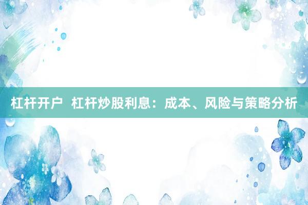 杠杆开户  杠杆炒股利息：成本、风险与策略分析