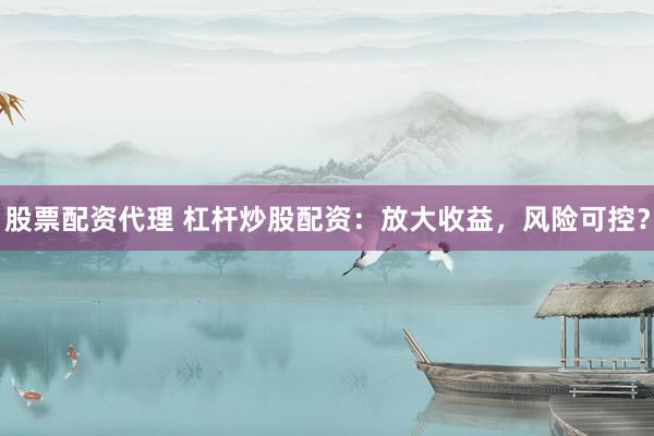 股票配资代理 杠杆炒股配资：放大收益，风险可控？