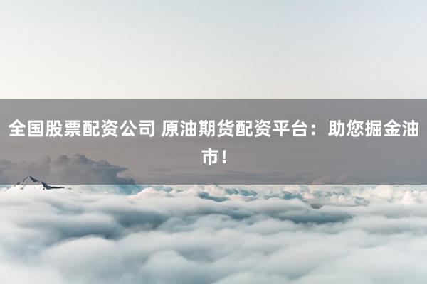 全国股票配资公司 原油期货配资平台：助您掘金油市！