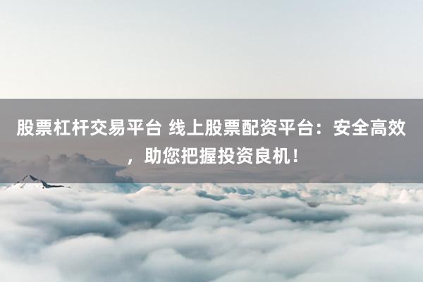 股票杠杆交易平台 线上股票配资平台：安全高效，助您把握投资良机！