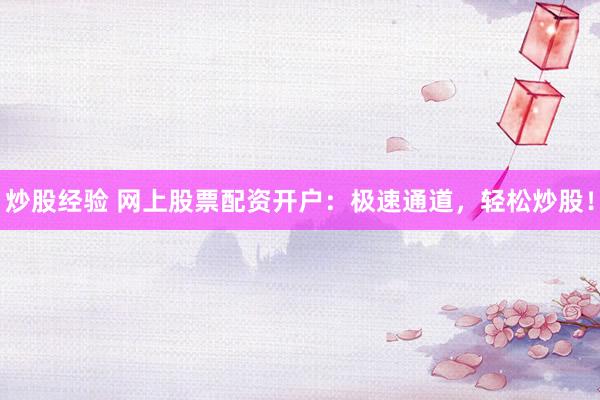 炒股经验 网上股票配资开户：极速通道，轻松炒股！