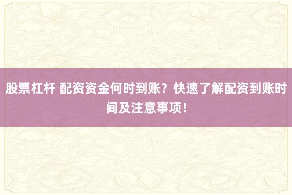 股票杠杆 配资资金何时到账？快速了解配资到账时间及注意事项！