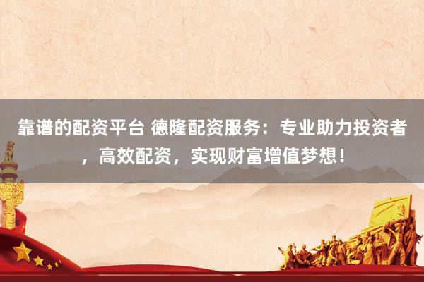 靠谱的配资平台 德隆配资服务：专业助力投资者，高效配资，实现财富增值梦想！