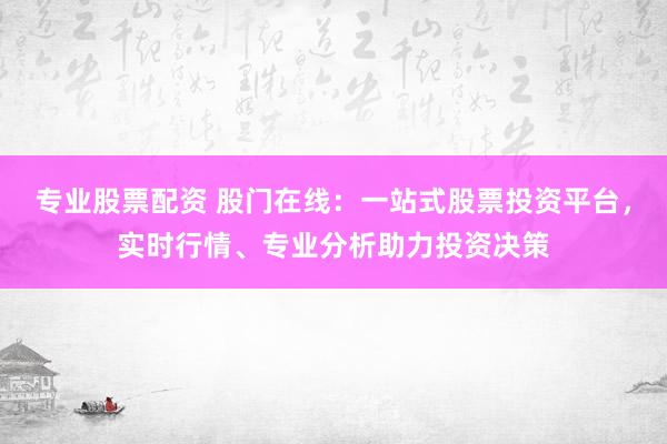 专业股票配资 股门在线：一站式股票投资平台，实时行情、专业分析助力投资决策