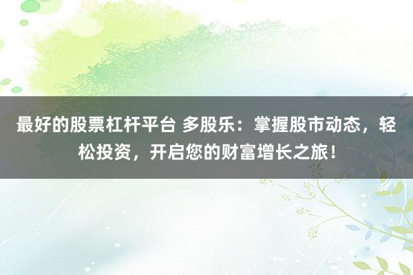最好的股票杠杆平台 多股乐：掌握股市动态，轻松投资，开启您的财富增长之旅！