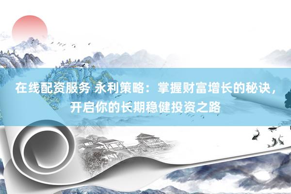 在线配资服务 永利策略：掌握财富增长的秘诀，开启你的长期稳健投资之路