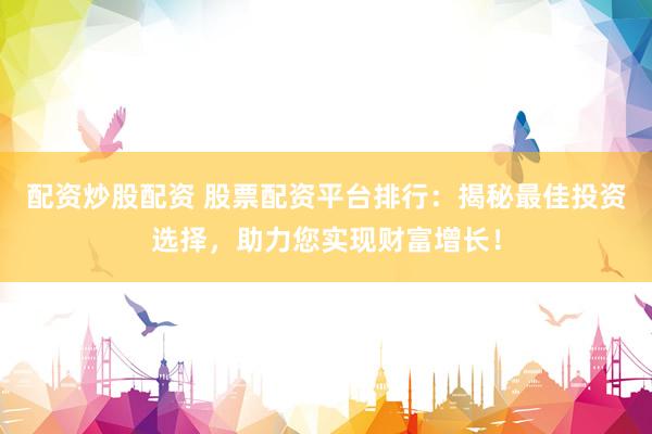 配资炒股配资 股票配资平台排行：揭秘最佳投资选择，助力您实现财富增长！