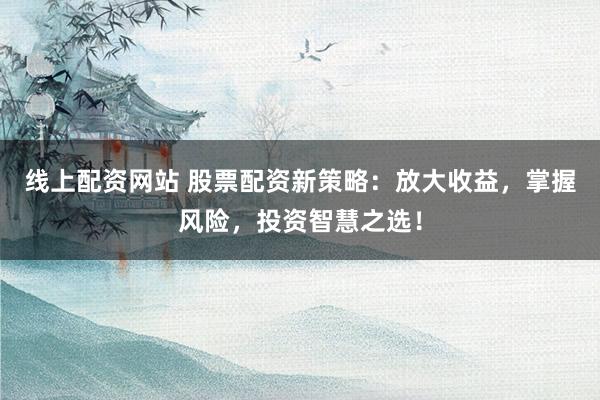 线上配资网站 股票配资新策略：放大收益，掌握风险，投资智慧之选！