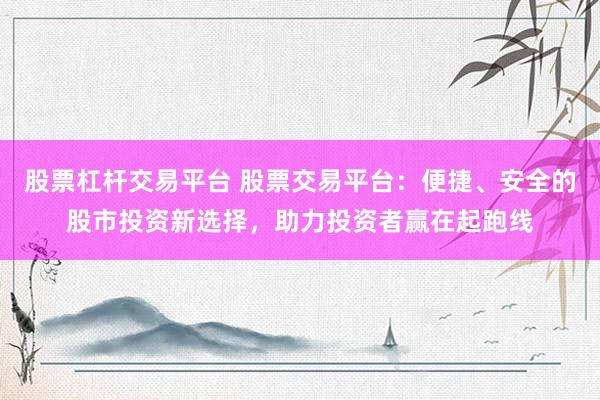股票杠杆交易平台 股票交易平台：便捷、安全的股市投资新选择，助力投资者赢在起跑线