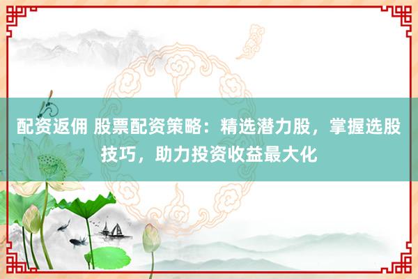 配资返佣 股票配资策略：精选潜力股，掌握选股技巧，助力投资收益最大化