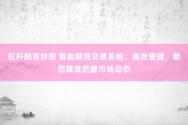 杠杆融资炒股 智能期货交易系统：高效便捷，助您精准把握市场动态