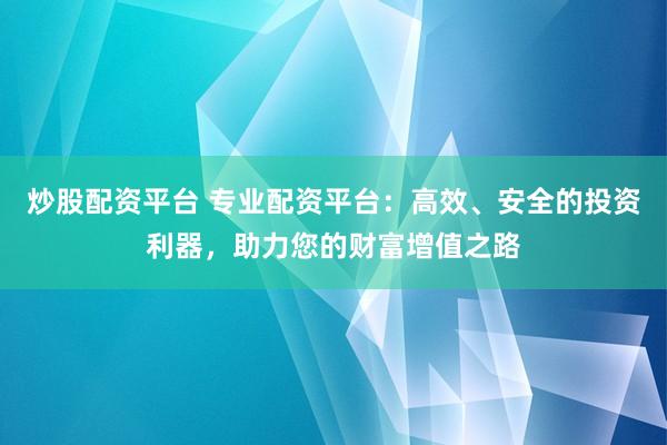 炒股配资平台 专业配资平台：高效、安全的投资利器，助力您的财富增值之路
