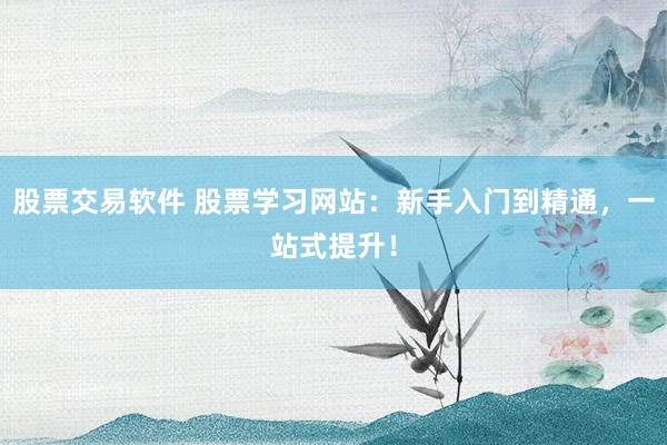 股票交易软件 股票学习网站：新手入门到精通，一站式提升！
