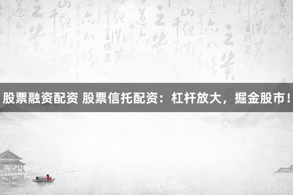 股票融资配资 股票信托配资：杠杆放大，掘金股市！