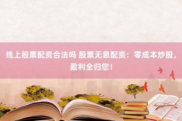线上股票配资合法吗 股票无息配资：零成本炒股，盈利全归您！