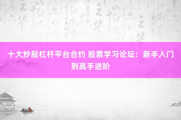 十大炒股杠杆平台合约 股票学习论坛：新手入门到高手进阶