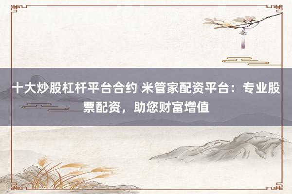 十大炒股杠杆平台合约 米管家配资平台：专业股票配资，助您财富增值