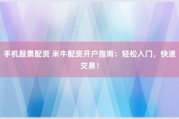 手机股票配资 米牛配资开户指南：轻松入门，快速交易！