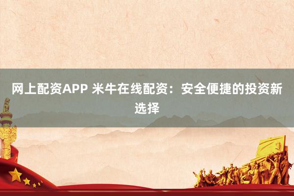 网上配资APP 米牛在线配资：安全便捷的投资新选择