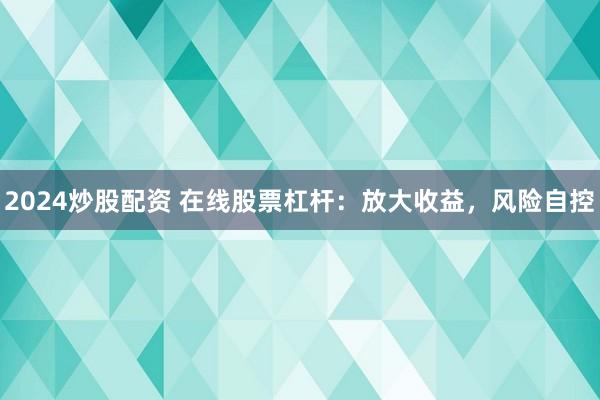 2024炒股配资 在线股票杠杆：放大收益，风险自控