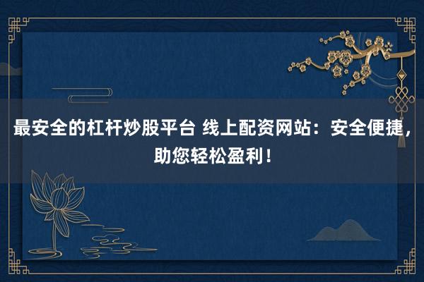 最安全的杠杆炒股平台 线上配资网站：安全便捷，助您轻松盈利！