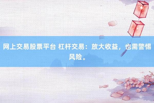 网上交易股票平台 杠杆交易：放大收益，也需警惕风险。