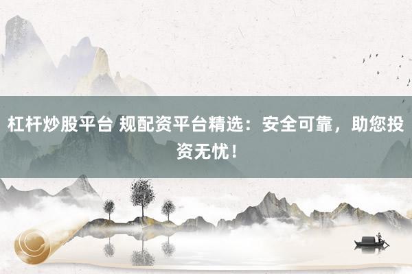 杠杆炒股平台 规配资平台精选：安全可靠，助您投资无忧！