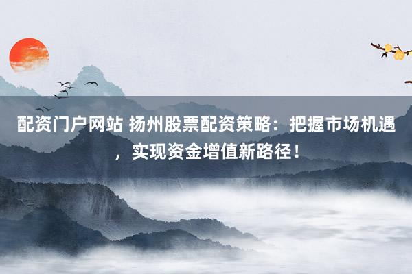 配资门户网站 扬州股票配资策略：把握市场机遇，实现资金增值新路径！