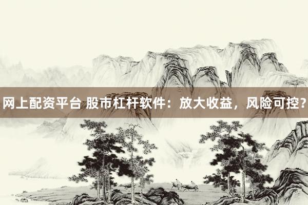 网上配资平台 股市杠杆软件：放大收益，风险可控？
