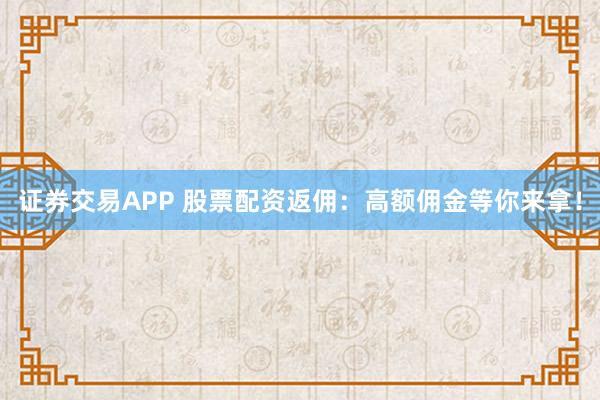 证券交易APP 股票配资返佣：高额佣金等你来拿！