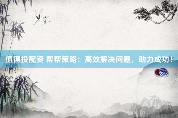 值得投配资 帮帮策略：高效解决问题，助力成功！