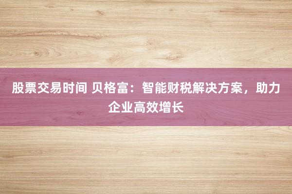 股票交易时间 贝格富：智能财税解决方案，助力企业高效增长