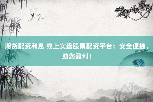 期货配资利息 线上实盘股票配资平台：安全便捷，助您盈利！